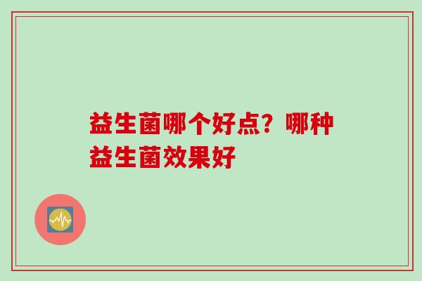 益生菌哪个好点？哪种益生菌效果好