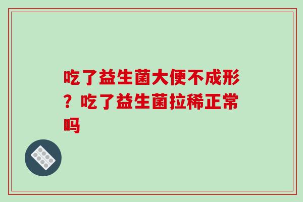 吃了益生菌大便不成形？吃了益生菌拉稀正常吗
