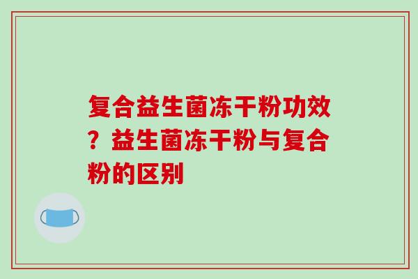 复合益生菌冻干粉功效？益生菌冻干粉与复合粉的区别