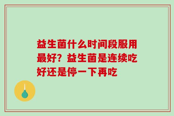 益生菌什么时间段服用最好？益生菌是连续吃好还是停一下再吃