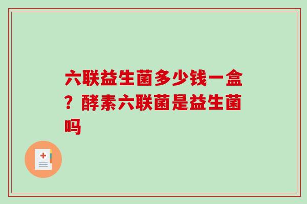 六联益生菌多少钱一盒？酵素六联菌是益生菌吗