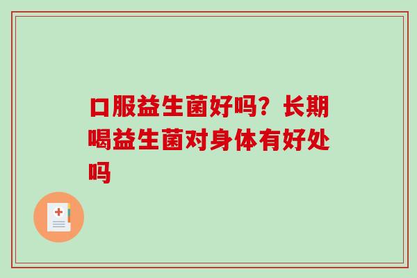 口服益生菌好吗？长期喝益生菌对身体有好处吗