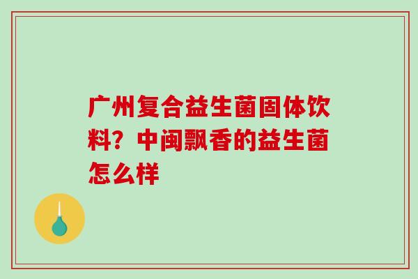 广州复合益生菌固体饮料？中闽飘香的益生菌怎么样