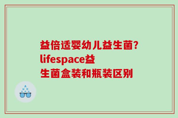 益倍适婴幼儿益生菌？lifespace益生菌盒装和瓶装区别