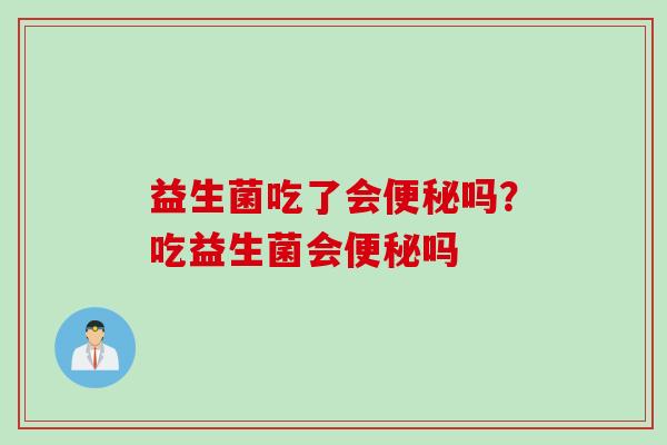 益生菌吃了会便秘吗？吃益生菌会便秘吗