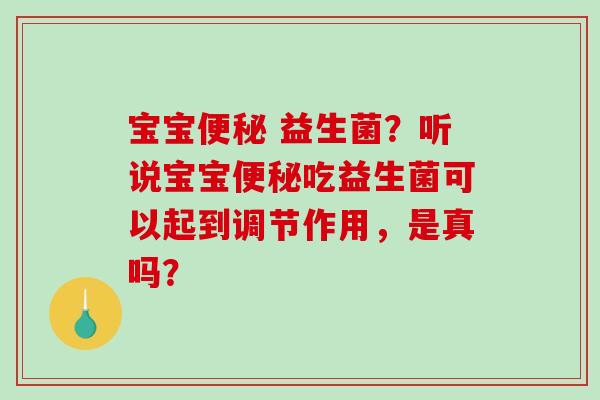 宝宝便秘 益生菌？听说宝宝便秘吃益生菌可以起到调节作用，是真吗？