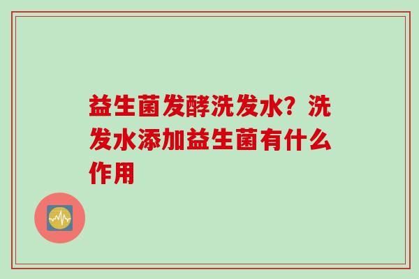益生菌发酵洗发水？洗发水添加益生菌有什么作用