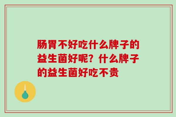 肠胃不好吃什么牌子的益生菌好呢？什么牌子的益生菌好吃不贵