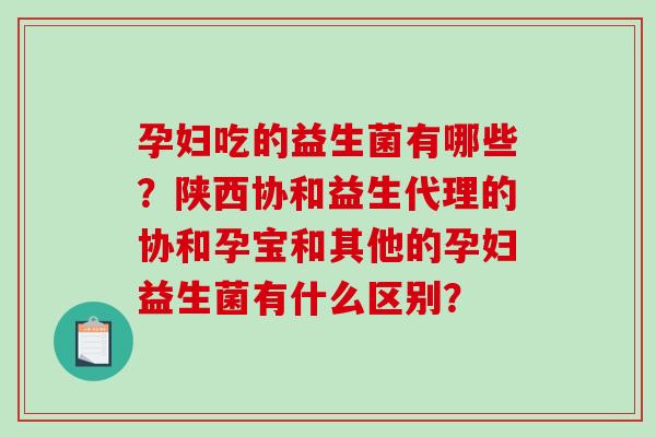 孕妇吃的益生菌有哪些？陕西协和益生代理的协和孕宝和其他的孕妇益生菌有什么区别？