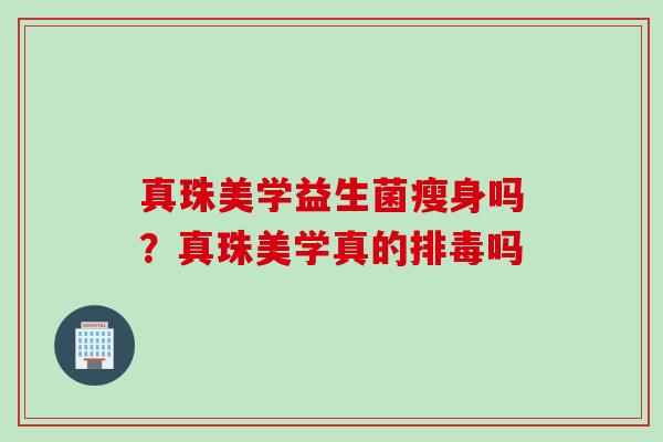 真珠美学益生菌瘦身吗?真珠美学真的吗 真珠美学益生菌瘦身吗?真珠美学真的吗