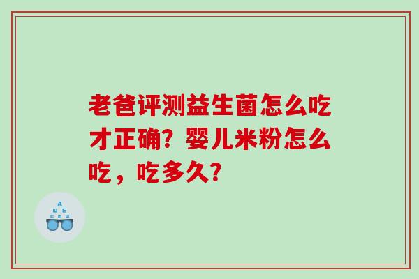 老爸评测益生菌怎么吃才正确？婴儿米粉怎么吃，吃多久？