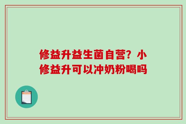 修益升益生菌自营？小修益升可以冲奶粉喝吗