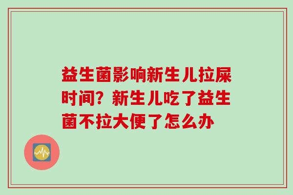 益生菌影响新生儿拉屎时间？新生儿吃了益生菌不拉大便了怎么办