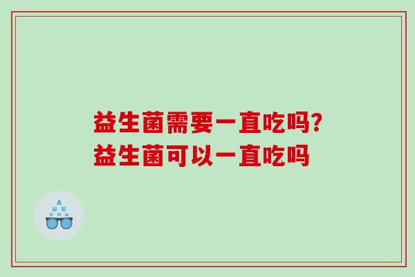 益生菌需要一直吃吗？益生菌可以一直吃吗
