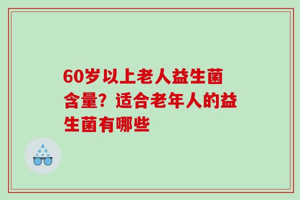 60岁以上老人益生菌含量？适合老年人的益生菌有哪些