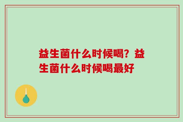 益生菌什么时候喝？益生菌什么时候喝最好