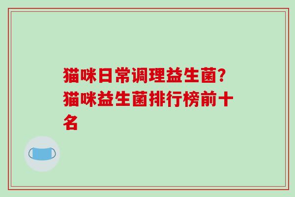猫咪日常调理益生菌？猫咪益生菌排行榜前十名