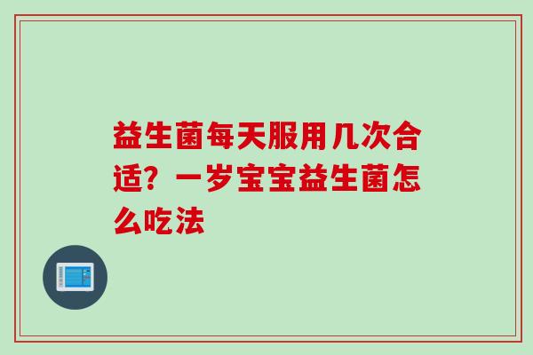 益生菌每天服用几次合适？一岁宝宝益生菌怎么吃法