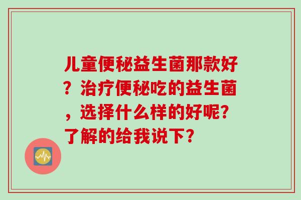 儿童便秘益生菌那款好？治疗便秘吃的益生菌，选择什么样的好呢？了解的给我说下？