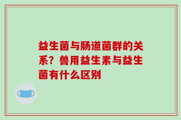 益生菌与肠道菌群的关系？兽用益生素与益生菌有什么区别