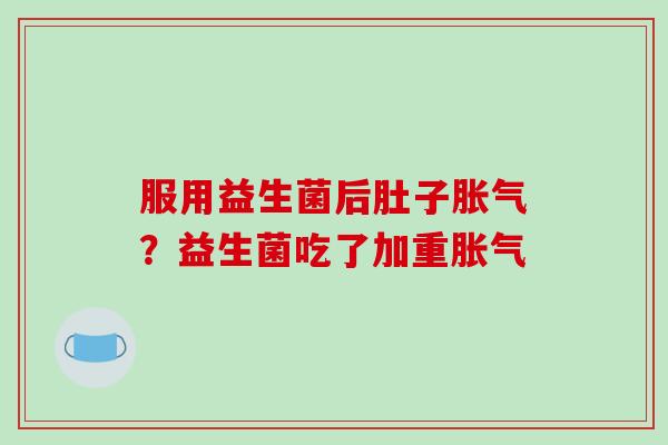 服用益生菌后肚子胀气？益生菌吃了加重胀气