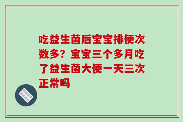 吃益生菌后宝宝排便次数多？宝宝三个多月吃了益生菌大便一天三次正常吗