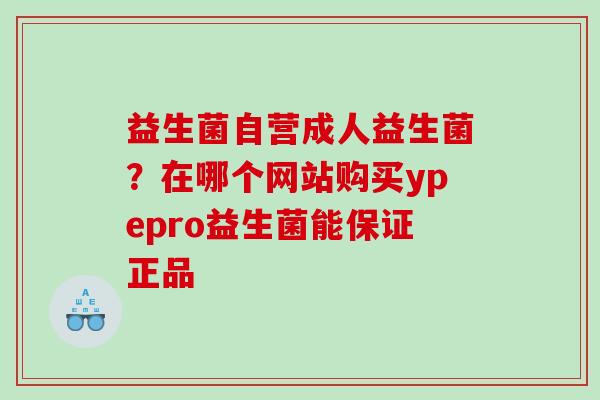 益生菌自营成人益生菌？在哪个网站购买ypepro益生菌能保证正品