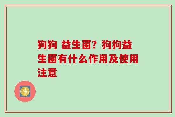 狗狗 益生菌?狗狗益生菌有什么作用及使用注意 狗狗 益生菌?狗狗益生菌有什么作用及使用注意