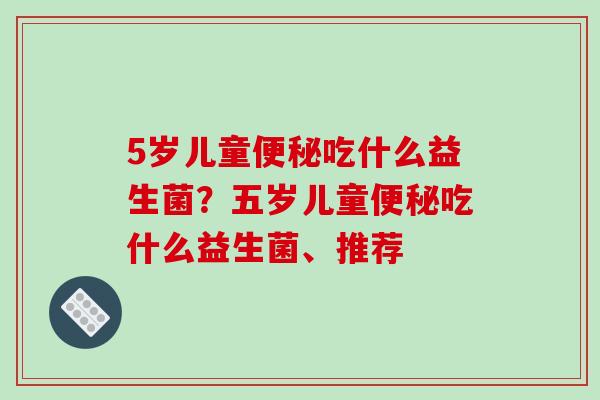 5岁儿童便秘吃什么益生菌？五岁儿童便秘吃什么益生菌、推荐