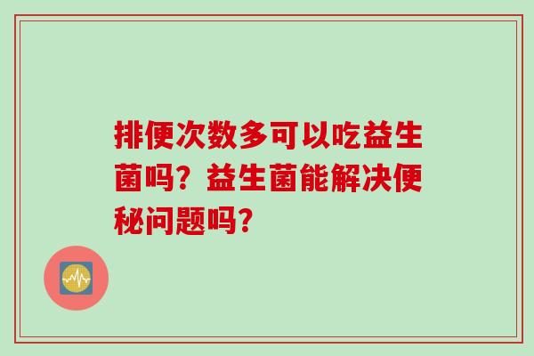 排便次数多可以吃益生菌吗?益生菌能解决问题吗? 排便次数多可以吃益生菌吗?益生菌能解决问题吗?