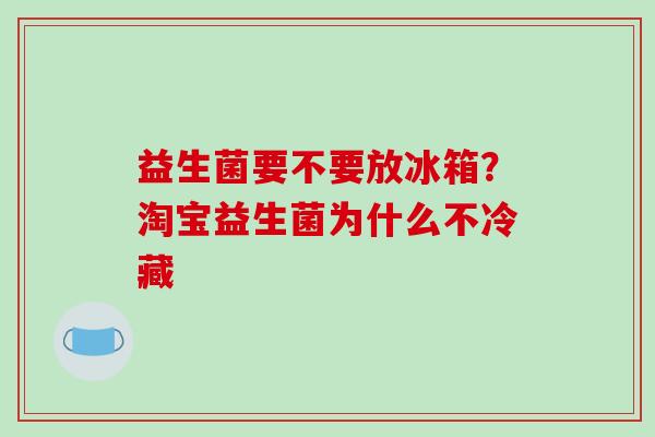 益生菌要不要放冰箱？淘宝益生菌为什么不冷藏