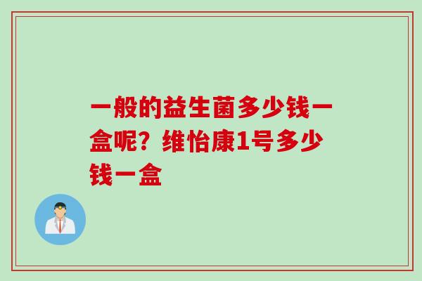一般的益生菌多少钱一盒呢?维怡康1号多少钱一盒 一般的益生菌多少钱一盒呢?维怡康1号多少钱一盒