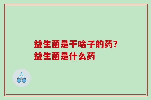 益生菌是干啥子的药？益生菌是什么药