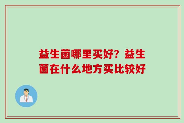 益生菌哪里买好？益生菌在什么地方买比较好