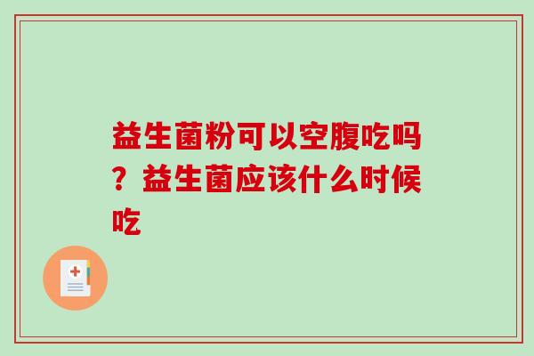 益生菌粉可以空腹吃吗？益生菌应该什么时候吃