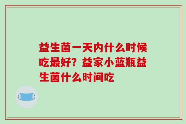 益生菌一天内什么时候吃最好？益家小蓝瓶益生菌什么时间吃