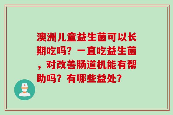 澳洲儿童益生菌可以长期吃吗？一直吃益生菌，对改善肠道机能有帮助吗？有哪些益处？