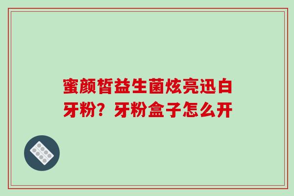 蜜颜皙益生菌炫亮迅白牙粉？牙粉盒子怎么开