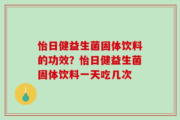 怡日健益生菌固体饮料的功效？怡日健益生菌固体饮料一天吃几次