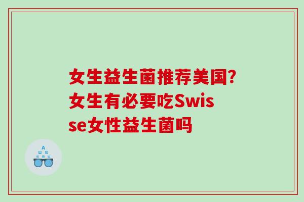 女生益生菌推荐美国？女生有必要吃Swisse女性益生菌吗
