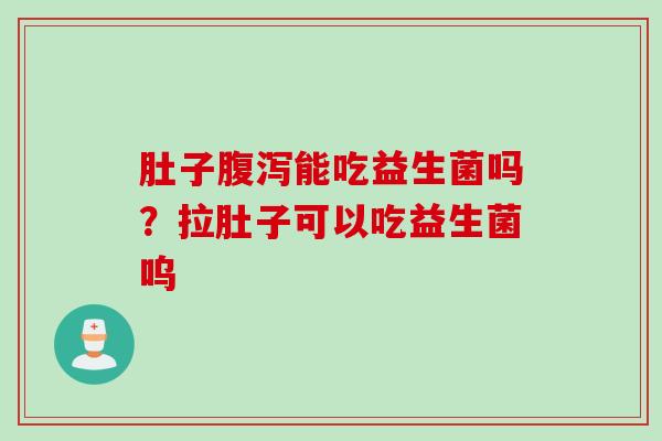 肚子腹泻能吃益生菌吗？拉肚子可以吃益生菌呜