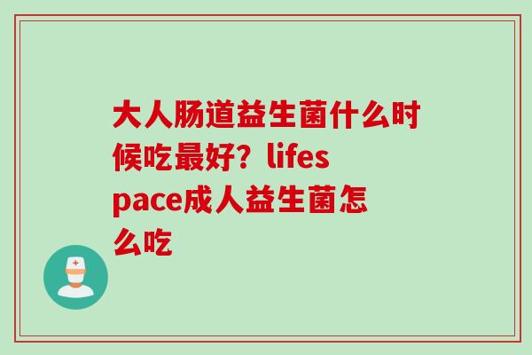 大人肠道益生菌什么时候吃最好？lifespace成人益生菌怎么吃