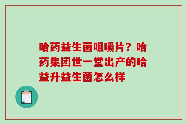 哈药益生菌咀嚼片？哈药集团世一堂出产的哈益升益生菌怎么样