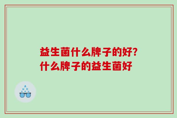 益生菌什么牌子的好？什么牌子的益生菌好