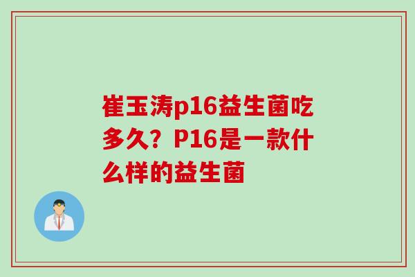 崔玉涛p16益生菌吃多久？P16是一款什么样的益生菌