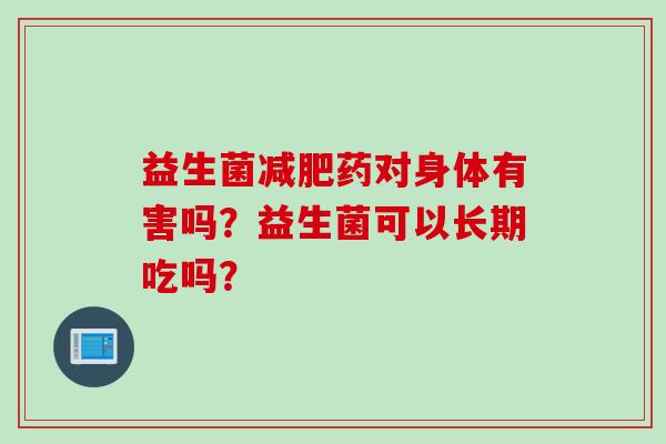 益生菌减肥药对身体有害吗？益生菌可以长期吃吗？