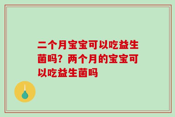 二个月宝宝可以吃益生菌吗？两个月的宝宝可以吃益生菌吗