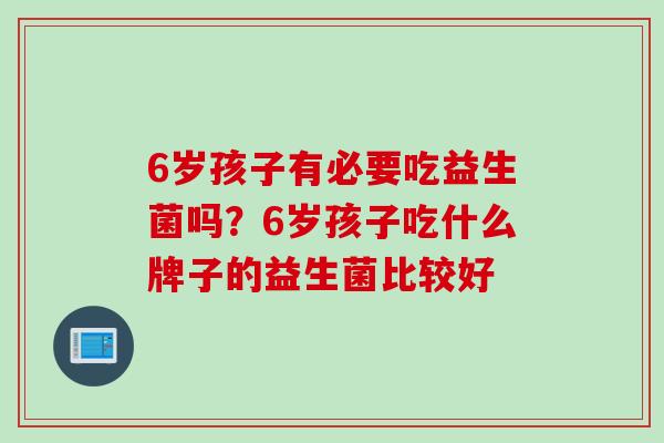 6岁孩子有必要吃益生菌吗？6岁孩子吃什么牌子的益生菌比较好