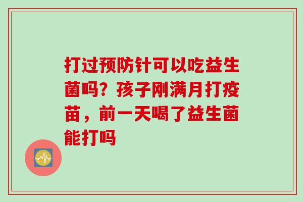 打过针可以吃益生菌吗？孩子刚满月打疫苗，前一天喝了益生菌能打吗