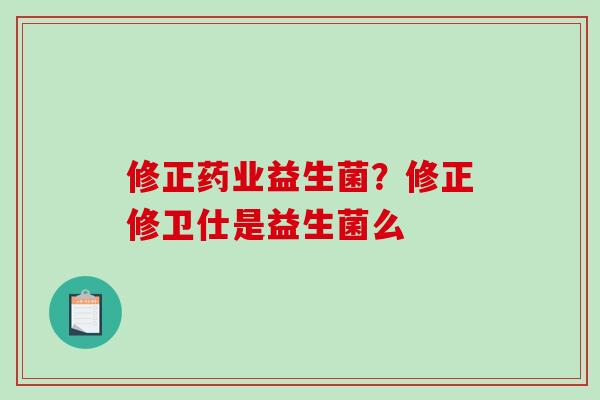 修正药业益生菌？修正修卫仕是益生菌么